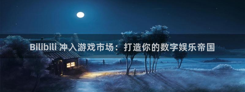 门徒平台开户流程图：Bilibili 冲入游戏市场：打造你的数字娱乐帝国