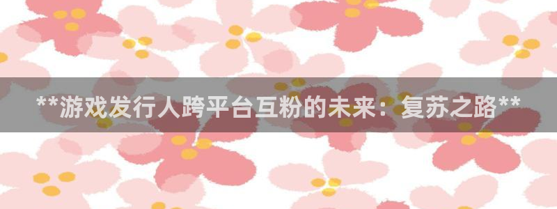 门徒娱乐QQ：**游戏发行人跨平台互粉的未来：复苏之路**