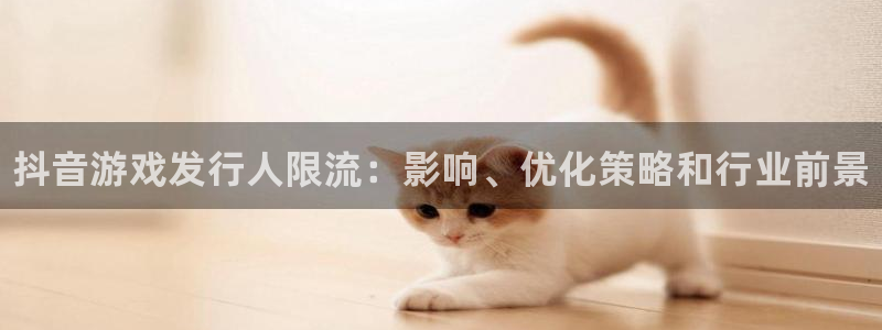 门徒平台注册登录站：抖音游戏发行人限流：影响、优化策略和行业前景