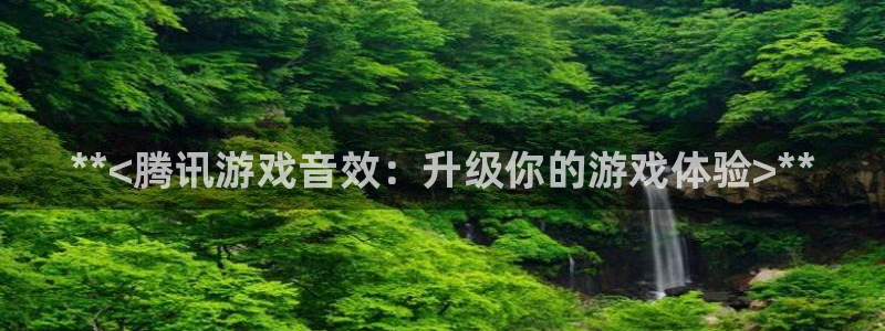 门徒娱乐平台登录1990官网：**<腾讯游戏音效：升级你的游戏体验>**