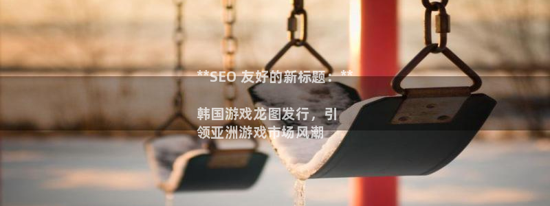 门徒平台是哪里的：**SEO 友好的新标题：**

韩国游戏龙图发行，引
领亚洲游戏市场风潮